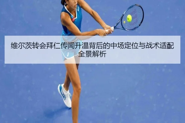 维尔茨转会拜仁传闻升温背后的中场定位与战术适配全景解析