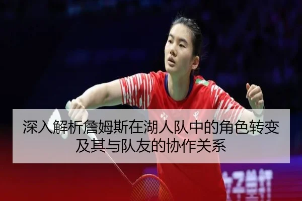 深入解析詹姆斯在湖人队中的角色转变及其与队友的协作关系